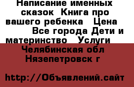 Написание именных сказок! Книга про вашего ребенка › Цена ­ 2 000 - Все города Дети и материнство » Услуги   . Челябинская обл.,Нязепетровск г.